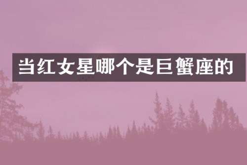 当红女星哪个是巨蟹座的
