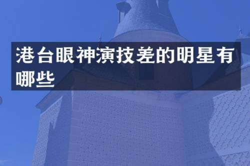 港台眼神演技差的明星有哪些