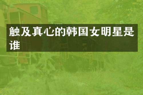 触及真心的韩国女明星是谁