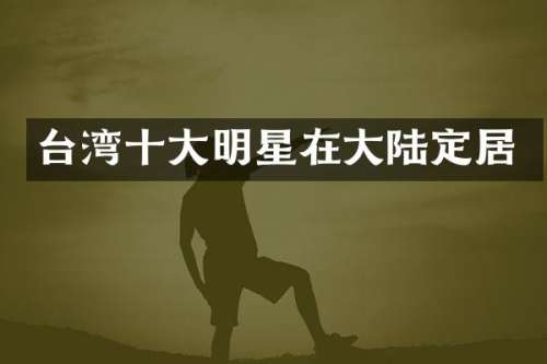台湾十大明星在大陆定居