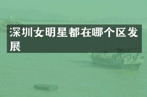 深圳女明星都在哪个区发展