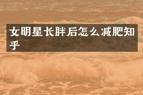 女明星长胖后怎么减肥知乎