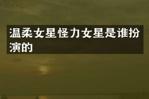 温柔女星怪力女星是谁扮演的