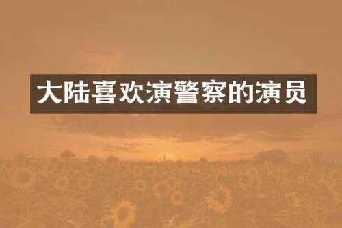 大陆喜欢演警察的演员