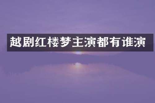 越剧红楼梦主演都有谁演