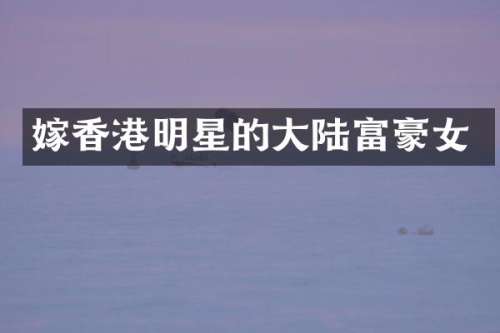 嫁香港明星的大陆富豪女