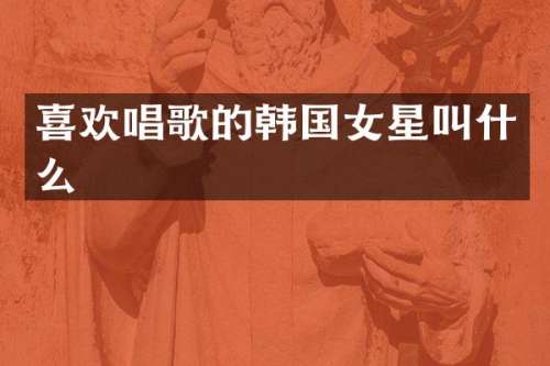 喜欢唱歌的韩国女星叫什么