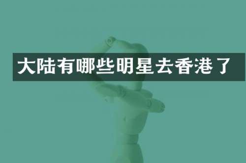 大陆有哪些明星去香港了