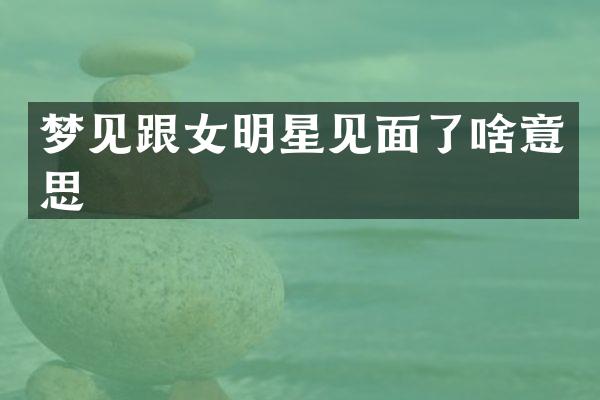 梦见跟女明星见面了啥意思