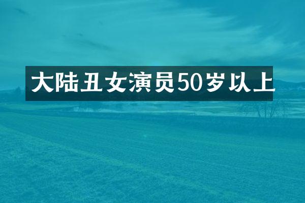 大陆丑女演员50岁以上