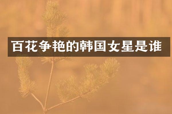 百花争艳的韩国女星是谁