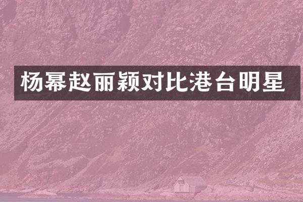 杨幂赵丽颖对比港台明星