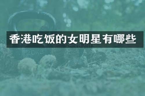 香港吃饭的女明星有哪些