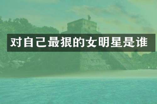 对自己最狠的女明星是谁