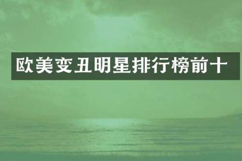 欧美变丑明星排行榜前十