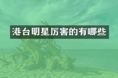 港台明星厉害的有哪些