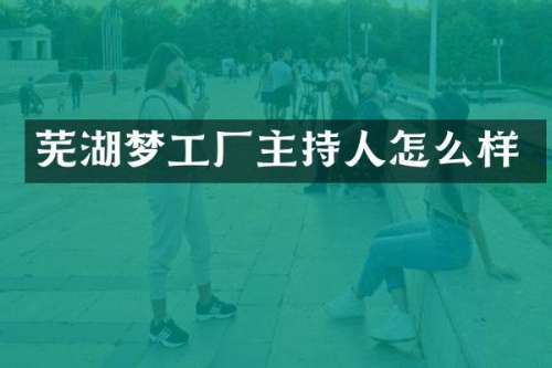 芜湖梦工厂主持人怎么样