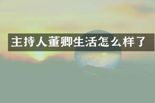 主持人董卿生活怎么样了