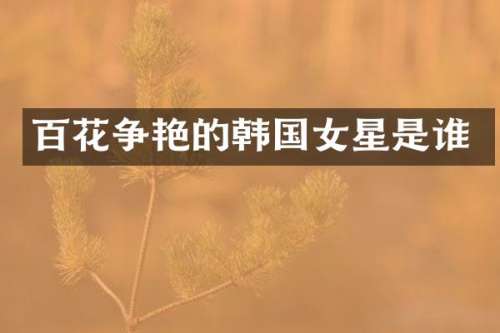 百花争艳的韩国女星是谁