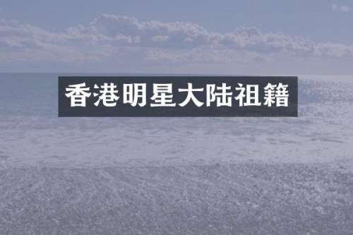 香港明星大陆祖籍