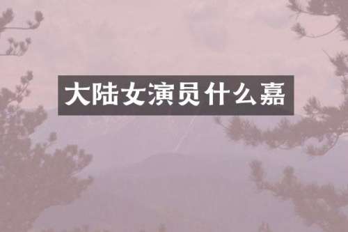 大陆女演员什么嘉