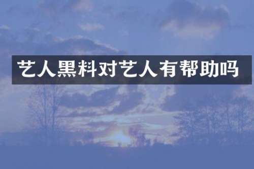 艺人黑料对艺人有帮助吗