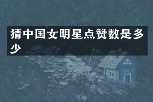 猜中国女明星点赞数是多少