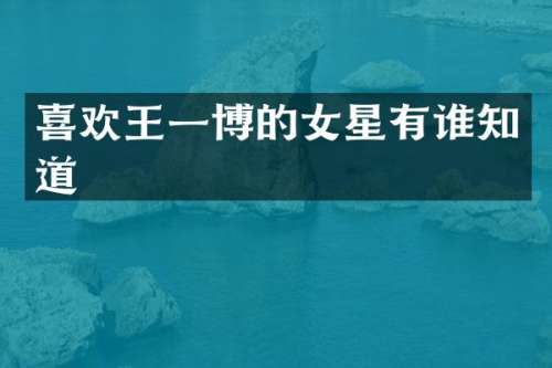 喜欢王一博的女星有谁知道