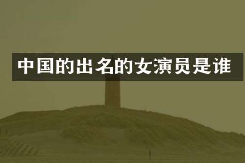中国的出名的女演员是谁