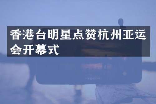香港台明星点赞杭州亚运会开幕式