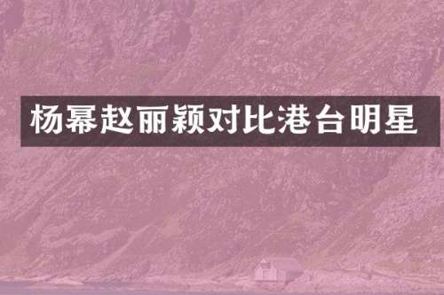 杨幂赵丽颖对比港台明星
