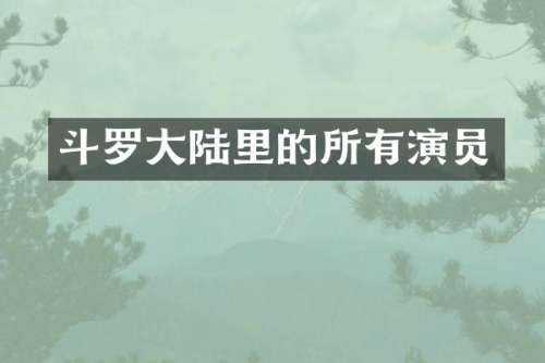斗罗大陆里的所有演员