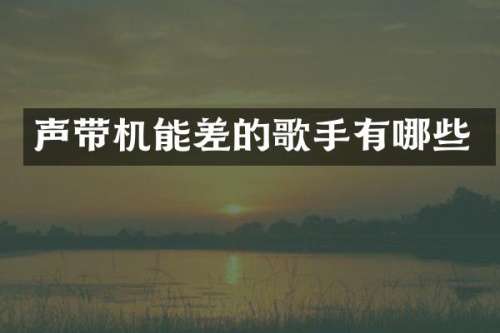 声带机能差的歌手有哪些