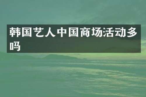 韩国艺人中国商场活动多吗