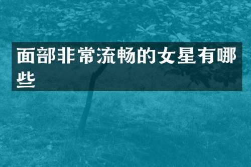 面部非常流畅的女星有哪些