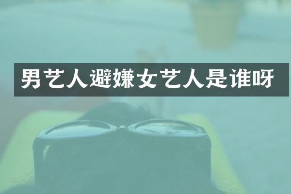 男艺人避嫌女艺人是谁呀