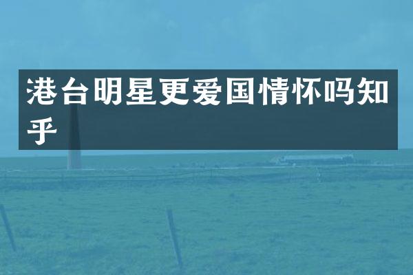 港台明星更爱国情怀吗知乎
