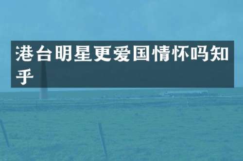 港台明星更爱国情怀吗知乎