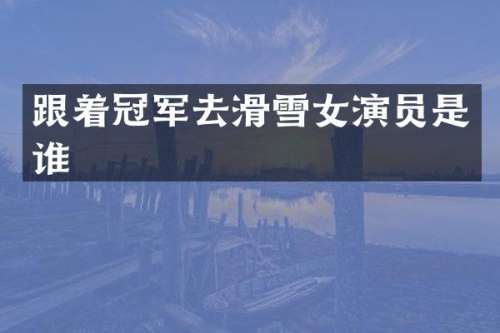 跟着冠军去滑雪女演员是谁