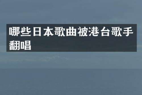 哪些日本歌曲被港台歌手翻唱