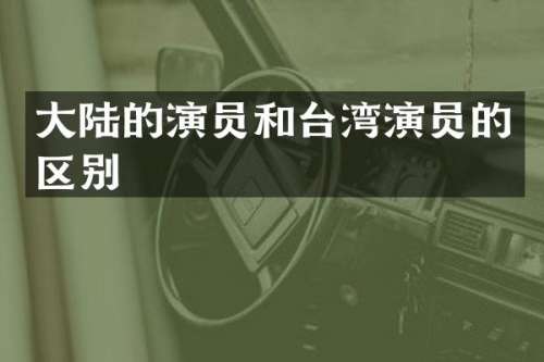 大陆的演员和台湾演员的区别