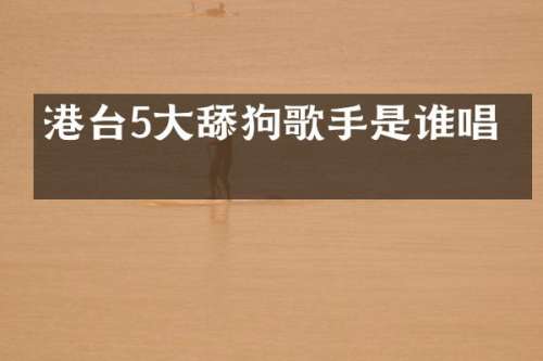 港台5大舔狗歌手是谁唱的