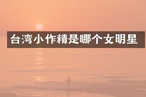 台湾小作精是哪个女明星