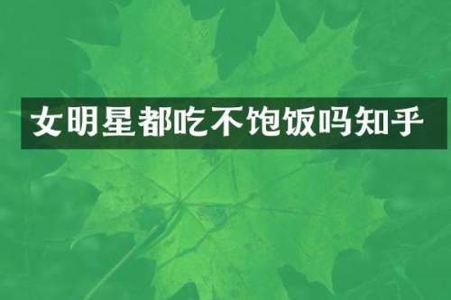 女明星都吃不饱饭吗知乎