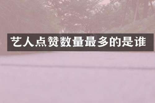 艺人点赞数量最多的是谁