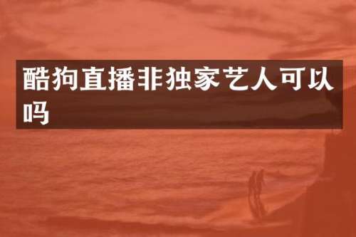 酷狗直播非独家艺人可以吗