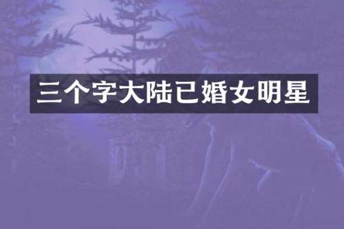 三个字大陆已婚女明星