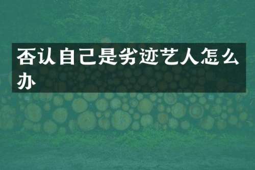 否认自己是劣迹艺人怎么办