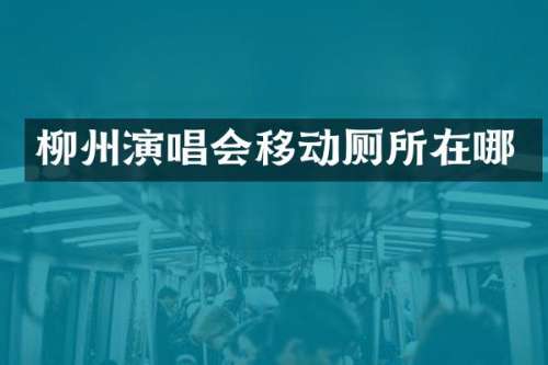 柳州演唱会移动厕所在哪