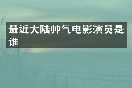 最近大陆帅气电影演员是谁